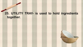 25. UTILITY TRAY- is used to hold ingredients
together.
 