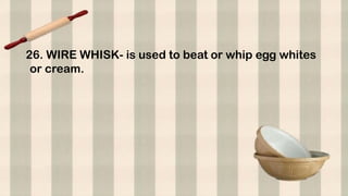 26. WIRE WHISK- is used to beat or whip egg whites
or cream.
 