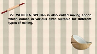 27. WOODEN SPOON- is also called mixing spoon
which comes in various sizes suitable for different
types of mixing.
 