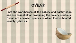 OVENS
Are the workhorses of the bakery and pastry shop
and are essential for producing the bakery products.
Ovens are enclosed spaces in which food is heated,
usually by hot air.
 
