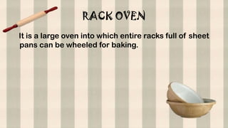 RACK OVEN
It is a large oven into which entire racks full of sheet
pans can be wheeled for baking.
 