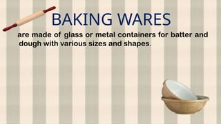 BAKING WARES
are made of glass or metal containers for batter and
dough with various sizes and shapes.
 