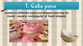 1. Cake pans
comes in different sizes and shapes and may be
round , square, rectangular or heart shaped.
 