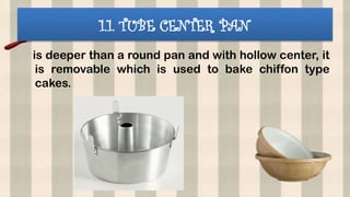1.1. TUBE CENTER PAN
is deeper than a round pan and with hollow center, it
is removable which is used to bake chiffon type
cakes.
 