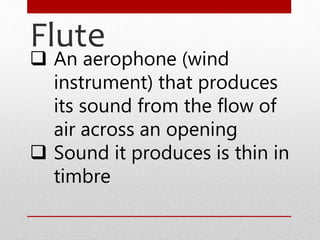 Flute
 An aerophone (wind
instrument) that produces
its sound from the flow of
air across an opening
 Sound it produces is thin in
timbre
 