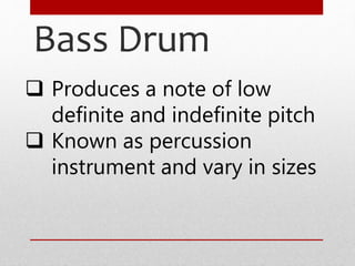 Bass Drum
 Produces a note of low
definite and indefinite pitch
 Known as percussion
instrument and vary in sizes
 