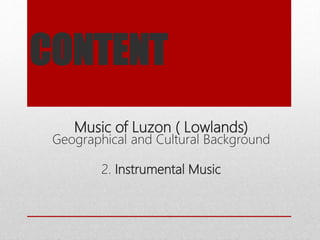 Music of Luzon ( Lowlands)
Geographical and Cultural Background
2. Instrumental Music
CONTENT
 