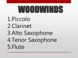 WOODWINDS
1.Piccolo
2.Clarinet
3.Alto Saxophone
4.Tenor Saxophone
5.Flute
 