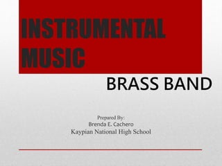 INSTRUMENTAL
MUSIC
Prepared By:
Brenda E. Cachero
Kaypian National High School
BRASS BAND
 