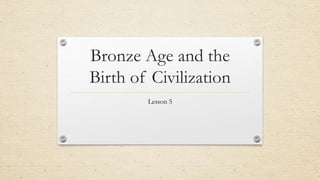 Bronze Age and the
Birth of Civilization
Lesson 5
 