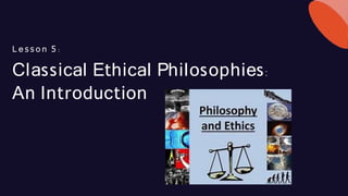 Classical Ethical Philosophies:
An Introduction
L e s s o n 5 :
 