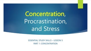 Concentration,
Procrastination,
and Stress
ESSENTIAL STUDY SKILLS – LESSON 5
PART 1: CONCENTRATION
 