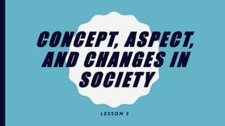 CONCEPT, ASPECT,
AND CHANGES IN
SOCIETY
L E S S O N 5
 