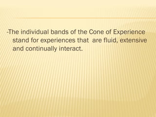 -The individual bands of the Cone of Experience
stand for experiences that are fluid, extensive
and continually interact.
 