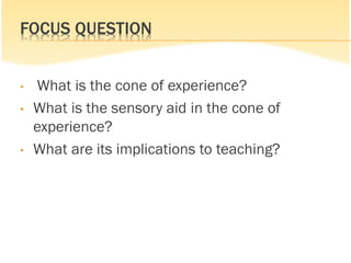 FOCUS QUESTION
• What is the cone of experience?
• What is the sensory aid in the cone of
experience?
• What are its implications to teaching?
 
