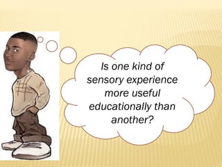 Is one kind of
sensory experience
more useful
educationally than
another?
 