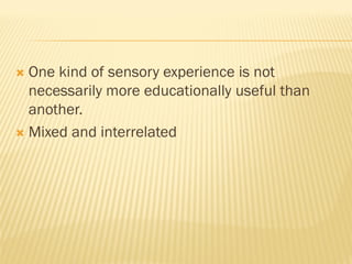  One kind of sensory experience is not
necessarily more educationally useful than
another.
 Mixed and interrelated
 