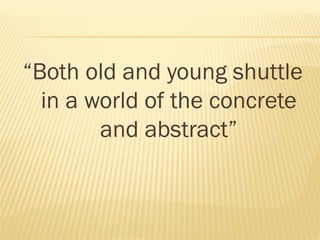 “Both old and young shuttle
in a world of the concrete
and abstract”
 