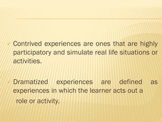  Contrived experiences are ones that are highly
participatory and simulate real life situations or
activities.
 Dramatized experiences are defined as
experiences in which the learner acts out a
role or activity.
 