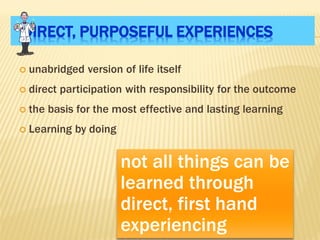 DIRECT, PURPOSEFUL EXPERIENCES
 unabridged version of life itself
 direct participation with responsibility for the outcome
 the basis for the most effective and lasting learning
 Learning by doing
not all things can be
learned through
direct, first hand
experiencing
 