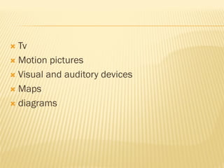  Tv
 Motion pictures
 Visual and auditory devices
 Maps
 diagrams
 