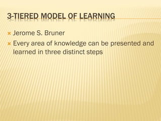 3-TIERED MODEL OF LEARNING
 Jerome S. Bruner
 Every area of knowledge can be presented and
learned in three distinct steps
 