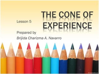 THE CONE OF
EXPERIENCE
Lesson 5
Prepared by
Brijida Charizma A. Navarro
 