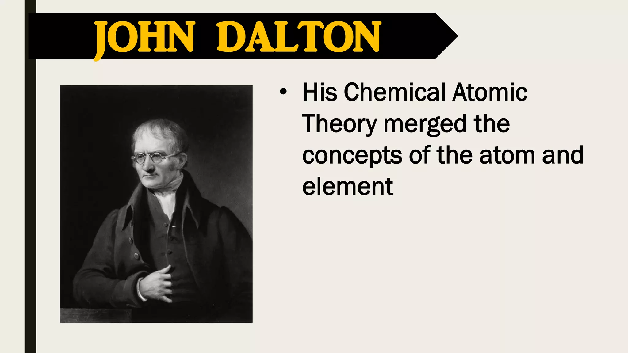 JOHN DALTON
• His Chemical Atomic
Theory merged the
concepts of the atom and
element
 