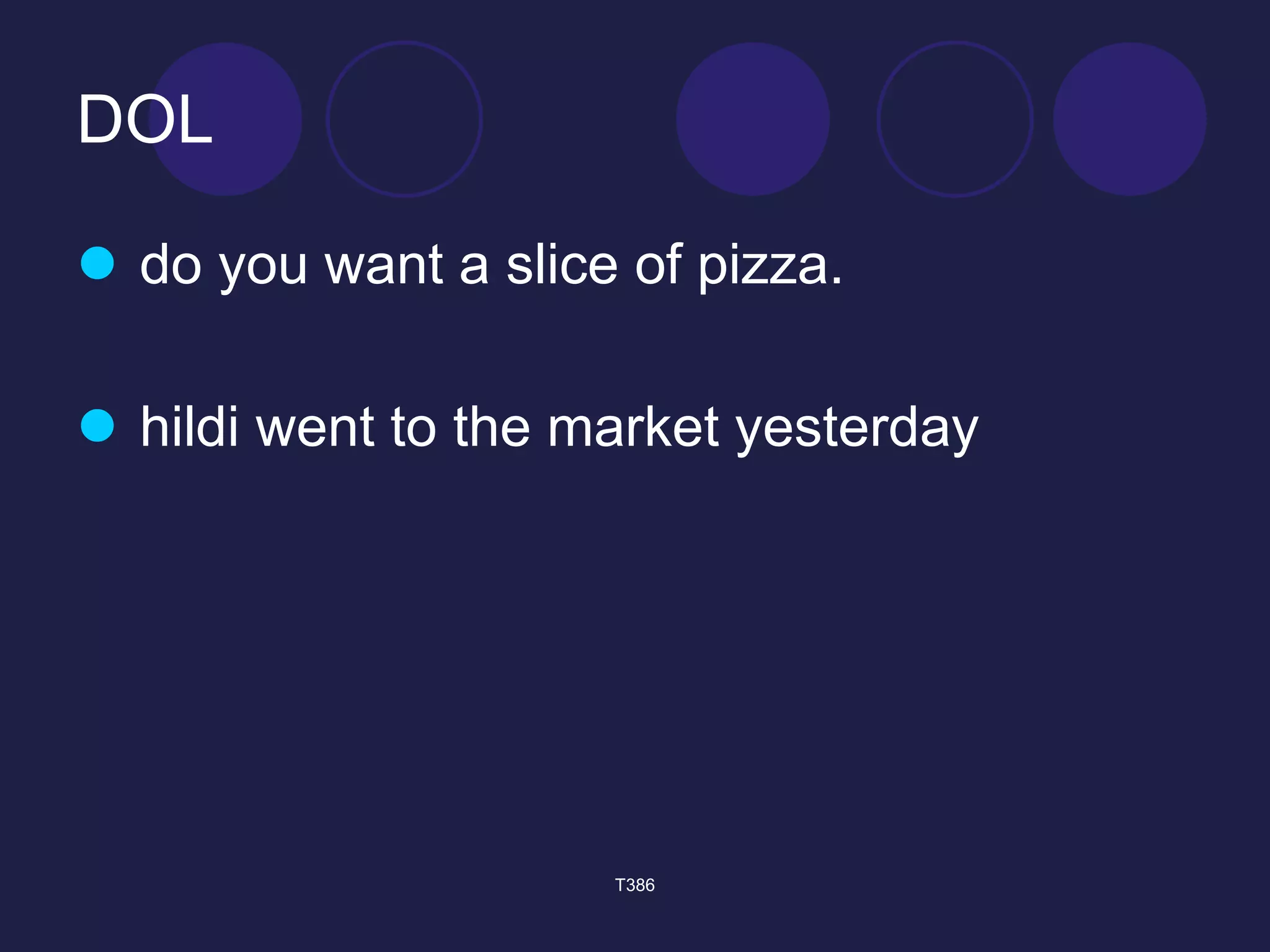 DOL 
 do you want a slice of pizza. 
 hildi went to the market yesterday 
T386 
 