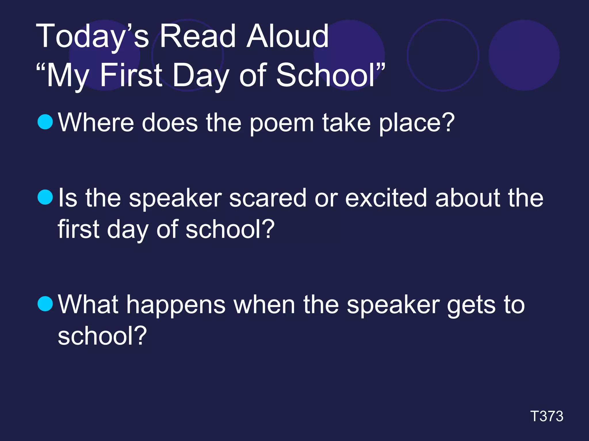 Today’s Read Aloud 
“My First Day of School” 
Where does the poem take place? 
 Is the speaker scared or excited about the 
first day of school? 
What happens when the speaker gets to 
school? 
T373 
 