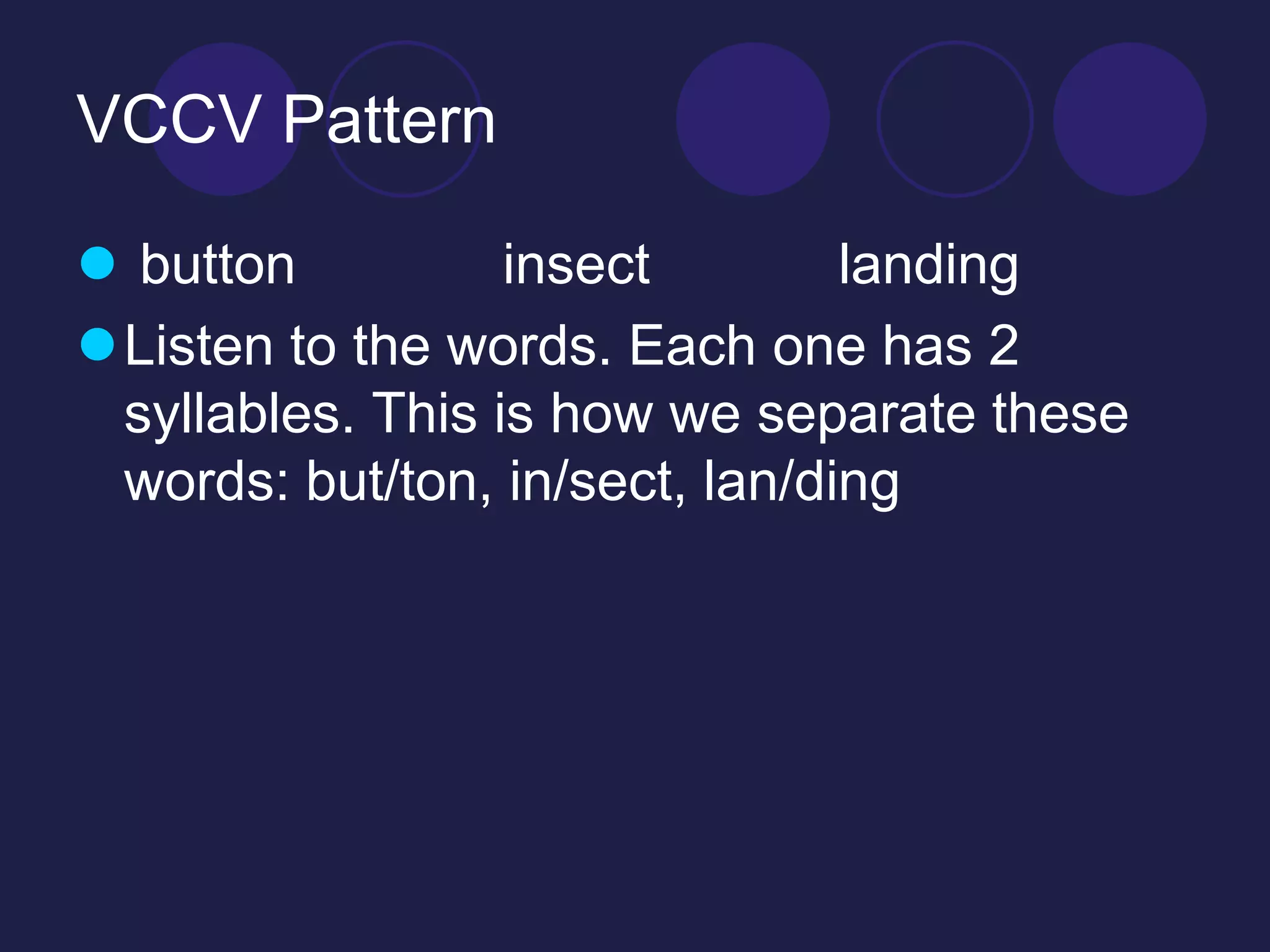 VCCV Pattern 
 button insect landing 
Listen to the words. Each one has 2 
syllables. This is how we separate these 
words: but/ton, in/sect, lan/ding 
 