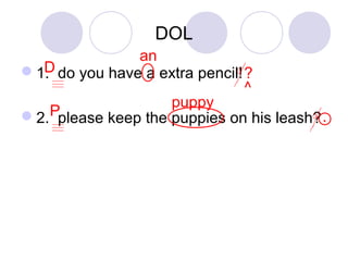 DOL 
D 
an 
1. do you have a extra pencil! 
P 
? 
^ 
puppy 
2. please keep the puppies on his leash? 
. 
 