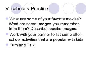 Vocabulary Practice 
What are some of your favorite movies? 
What are some images you remember 
from them? Describe specific images. 
Work with your partner to list some after-school 
activities that are popular with kids. 
Turn and Talk. 
 