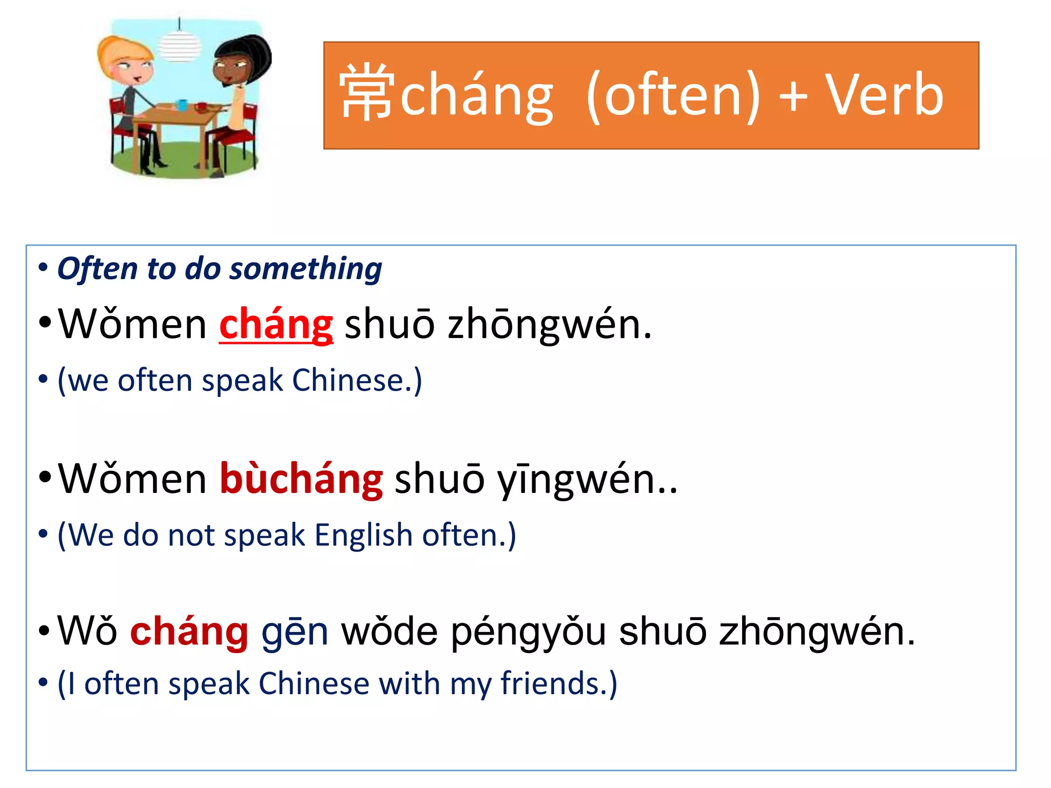 常cháng (often) + Verb
• Often to do something
•Wǒmen cháng shuō zhōngwén.
• (we often speak Chinese.)
•Wǒmen bùcháng shuō yīngwén..
• (We do not speak English often.)
•Wǒ cháng gēn wǒde péngyǒu shuō zhōngwén.
• (I often speak Chinese with my friends.)
 