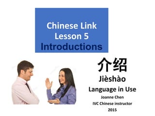 Chinese Link
Lesson 5
Introductions
介绍
Jièshào
Language in Use
Joanne Chen
IVC Chinese instructor
2015
 