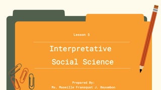 Interpretative
Social Science
Prepared By:
Ms. Maseille Fransquat J. Bayumbon
Lesson 5
 