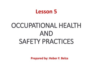 OCCUPATIONAL HEALTH
AND
SAFETY PRACTICES
Lesson 5
Prepared by: Heber F. Belza
 