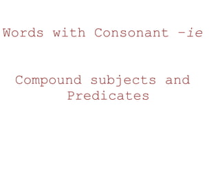 Words with Consonant –ie<br />Compound subjects and Predicates<br />Theme<br />Asking Questions<br />