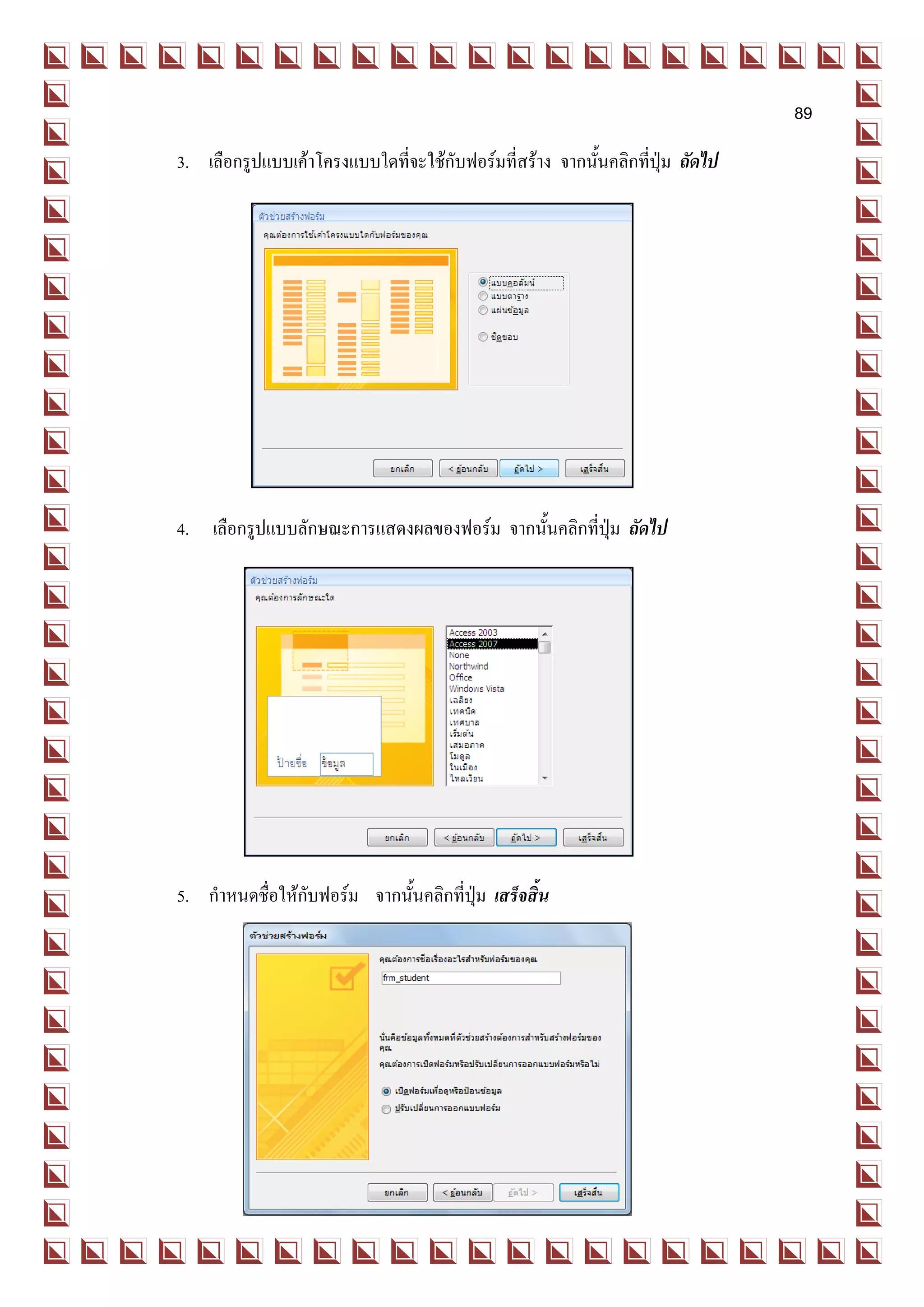 89
3. เลือกรูปแบบเค้าโครงแบบใดที่จะใช้กับฟอร์มที่สร้าง จากนั้นคลิกที่ปุ่ม ถัดไป




4. เลือกรูปแบบลักษณะการแสดงผลของฟอร์ม จากนั้นคลิกที่ปุ่ม ถัดไป




5. กาหนดชื่อให้กับฟอร์ม จากนั้นคลิกที่ปุ่ม เสร็จสิ้น
 