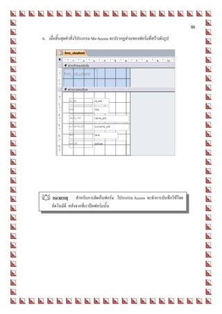 90
6. เมื่อสิ้นสุดคาสั่งโปรแกรม Ms-Access จะปรากฏส่วนของฟอร์มที่สร้างดังรูป




 หมายเหตุ สาหรับการจัดเก็บฟอร์ม โปรแกรม Access จะทาการบันทึกให้โดย
  อัตโนมัติ หลังจากที่เราปิดฟอร์มนั้น
 