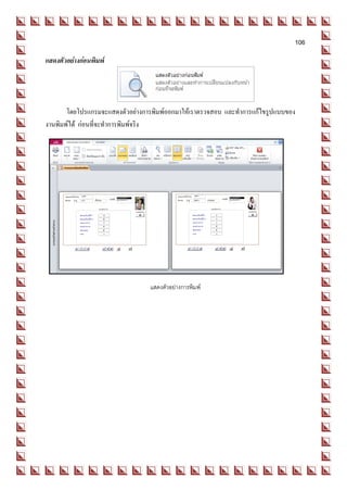 106
แสดงตัวอย่างก่อนพิมพ์




       โดยโปรแกรมจะแสดงตัวอย่างการพิมพ์ออกมาให้เราตรวจสอบ และทาการแก้ไขรูปแบบของ
งานพิมพ์ได้ ก่อนที่จะทาการพิมพ์จริง




                                 แสดงตัวอย่างการพิมพ์
 
