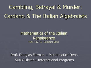 Mathematics of the Italian Renaissance MAT 112-16  Summer 2011 Prof. Douglas Furman – Mathematics Dept. SUNY Ulster – International Programs Gambling, Betrayal & Murder: Cardano & The Italian Algebraists 