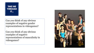 Can you think of any obvious
examples of negative gender
representations in videogames?
Can you think of any obvious
examples of negative
representations of masculinity in
videogames?
 