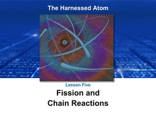 The Harnessed Atom
Lesson Five
Fission and
Chain Reactions
 