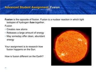 Advanced Student Assignment: Fusion
Fusion is the opposite of fission. Fusion is a nuclear reaction in which light
isotope...