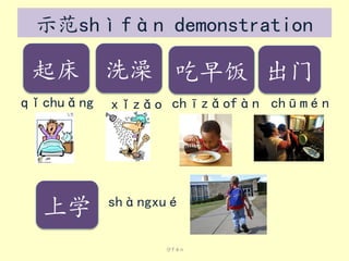 示范shìfàn demonstration

起床 洗澡 吃早饭 出门
qǐchuǎng

上学

xǐzǎo chīzǎofàn chūmén

shàngxué

分fēn

 