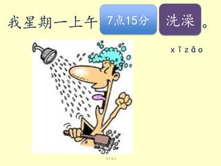 我星期一上午

7点15分

洗澡 。
xǐzǎo

分fēn

 
