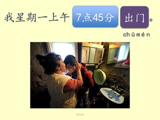 我星期一上午 7点45分 出门 。
chūmén

分fēn

 