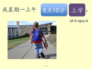 我星期一上午

8点10分 上学 。
shàngxué

分fēn

 