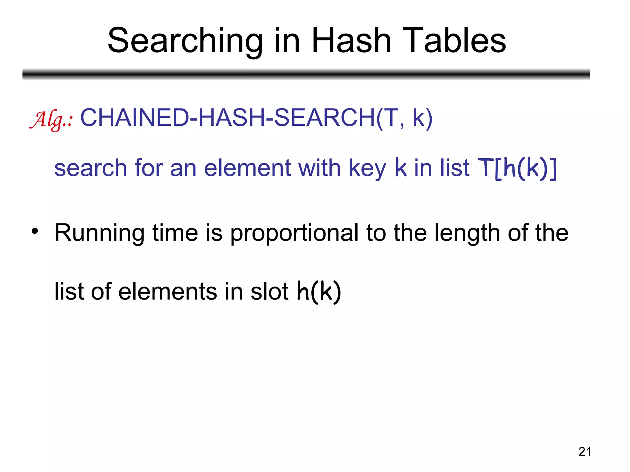 21
Searching in Hash Tables
Alg.: CHAINED-HASH-SEARCH(T, k)
search for an element with key k in list T[h(k)]
• Running time is proportional to the length of the
list of elements in slot h(k)
 
